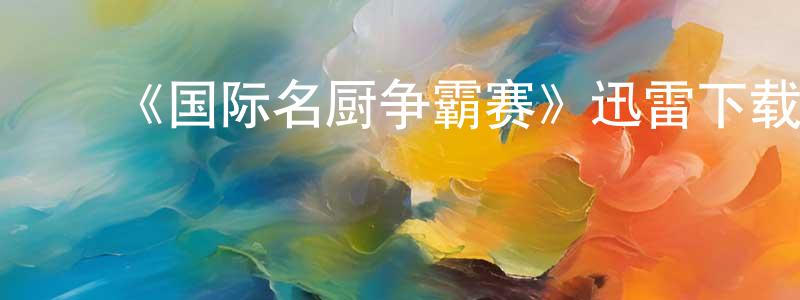 蔡明昊发布《国际名厨争霸赛》迅雷下载/在线观看-选秀综艺-美剧天堂
